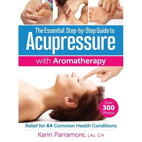 The Essential Step-By-Step Guide to Acupressure with Aromatherapy: Relief for 64 Common Health Conditions