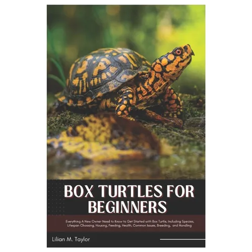 Box Turtles for Beginners: Everything A New Owner Need to Know to Get Started with Box Turtle, Including Species, Lifespan Choosing, Housing, Feeding,