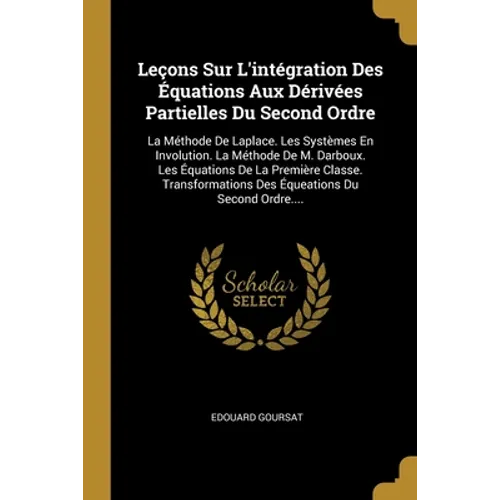 Leçons Sur L'intégration Des Équations Aux Dérivées Partielles Du Second Ordre: La Méthode De Laplace. Les Systèmes En Involution. La Méthode De M. Da
