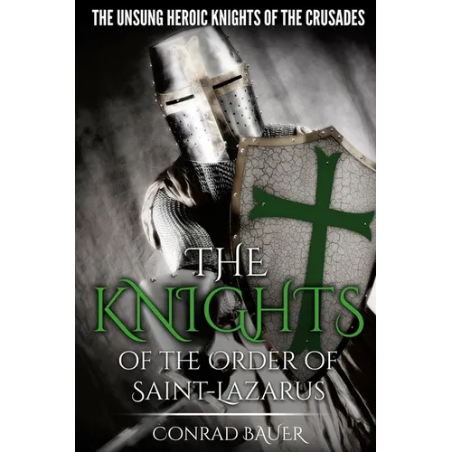The Knights of the Order of Saint-Lazarus: The Unsung Heroic Knights of the Crusades