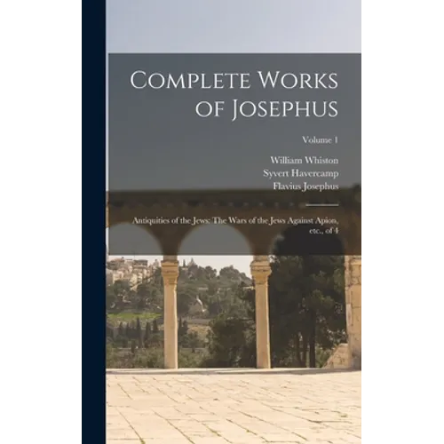 Complete Works of Josephus: Antiquities of the Jews: The Wars of the Jews Against Apion, etc., of 4; Volume 1