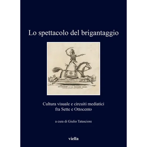 Lo Spettacolo del Brigantaggio: Cultura Visuale E Circuiti Mediatici Fra Sette E Ottocento