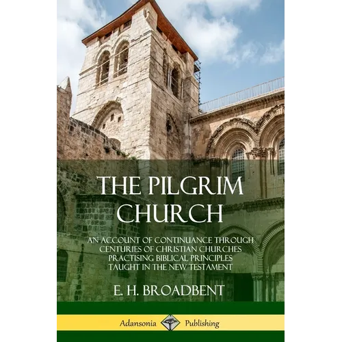 The Pilgrim Church: An Account of Continuance Through Centuries of Christian Churches Practising Biblical Principles Taught in the New Testament