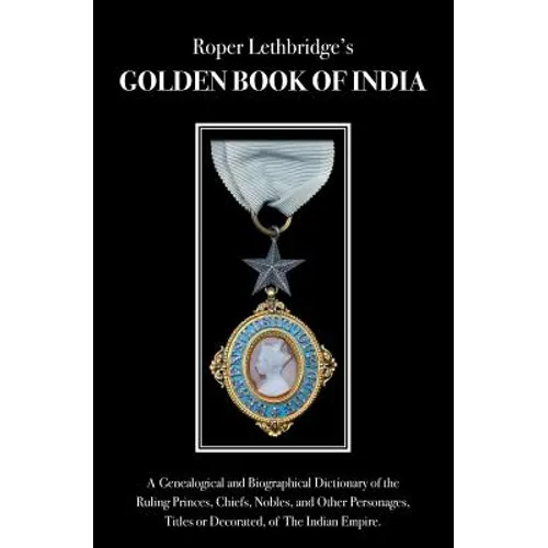 The Golden Book of India: A Genealogical & Biographical Dictionary of the Ruling Princes, Chiefs, Nobles, & Other Personages, Titles or Decorated, of