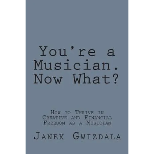 You're a Musician. Now What?: How to thrive in creative and financial freedom as a musician