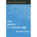 The Pastor in a Secular Age: Ministry to People Who No Longer Need a God