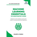 Machine Learning Essentials You Always Wanted to Know: A Hands-On Beginner's Guide to Mastering AI, Supervised, Unsupervised, and Deep Learning Algori