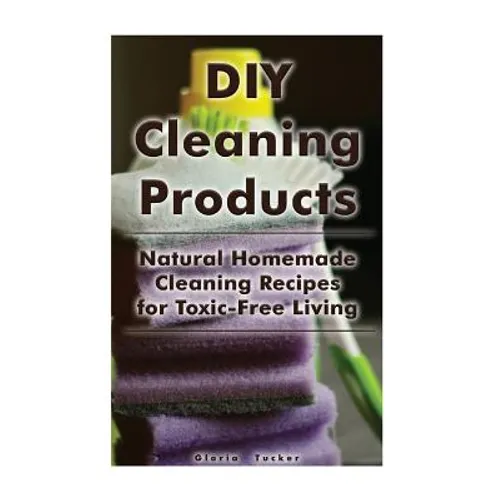 DIY Cleaning Products: Natural Homemade Cleaning Recipes for Toxic-Free Living: (Home Cleaning, Homemade Cleaning Products, Natural Cleaners)