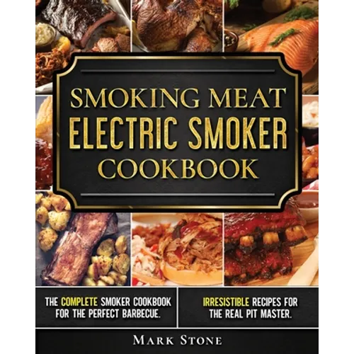 Smoking Meat: Electric Smoker Cookbook: The Complete Smoker Cookbook for the Perfect Barbecue. Irresistible Recipes for the Real Pit Master.