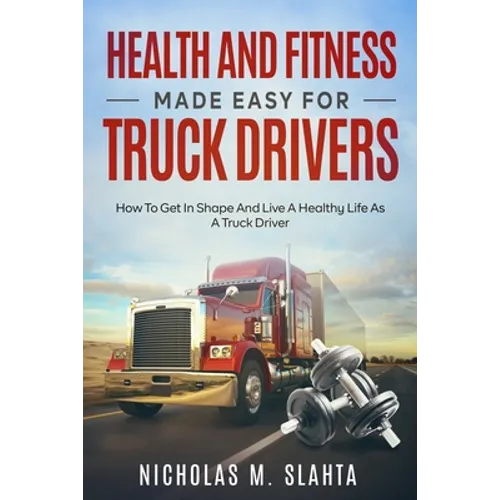 Health and Fitness Made Easy for Truck Drivers: How to Get in Shape and Live a Healthy Life as A Truck Driver