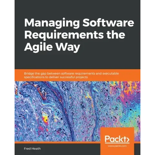 Managing Software Requirements the Agile Way: Bridge the gap between software requirements and executable specifications to deliver successful project