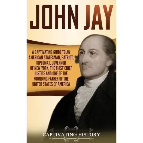 John Jay: A Captivating Guide to an American Statesman, Patriot, Diplomat, Governor of New York, the First Chief Justice, and On