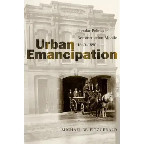 Urban Emancipation: Popular Politics in Reconstruction Mobile, 1860--1890