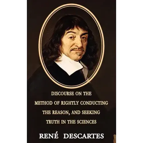 Discourse on the Method of Rightly Conducting the Reason, and Seeking Truth in the Sciences