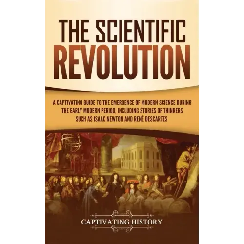 The Scientific Revolution: A Captivating Guide to the Emergence of Modern Science During the Early Modern Period, Including Stories of Thinkers S