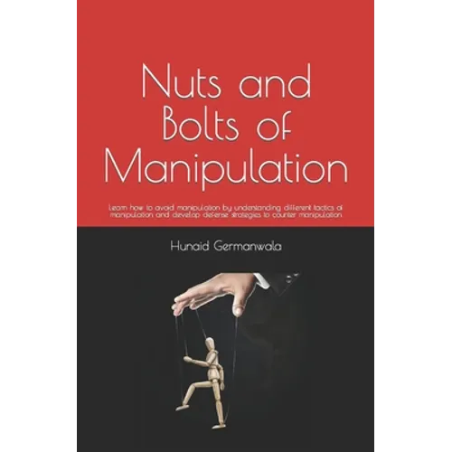 Nuts and Bolts of Manipulation: Learn how to avoid manipulation by understanding different tactics of manipulation and develop defense strategies to c