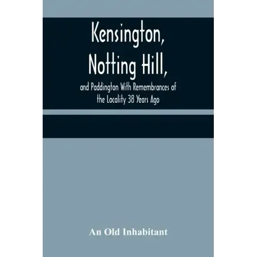 Kensington, Notting Hill, and Paddington With Remembrances of the Locality 38 Years Ago