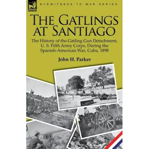 The Gatlings at Santiago: the History of the Gatling Gun Detachment, U. S. Fifth Army Corps, During the Spanish-American War, Cuba, 1898