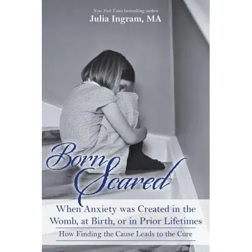 Born Scared: When Anxiety was Created in the Womb, at Birth, or in Prior Lifetimes, and How Finding the Cause Leads to the Cure