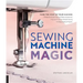 Sewing Machine Magic: Make the Most of Your Machine--Demystify Presser Feet and Other Accessories * Tips and Tricks for Smooth Sewing * 10 Easy, Creat