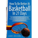 How to Be Better At Basketball in 21 days: The Ultimate Guide to Drastically Improving Your Basketball Shooting, Passing and Dribbling Skills