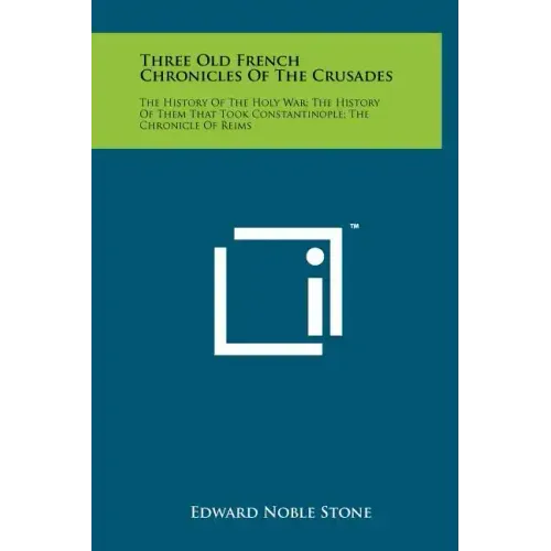 Three Old French Chronicles Of The Crusades: The History Of The Holy War; The History Of Them That Took Constantinople; The Chronicle Of Reims