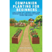 Companion Planting For Beginners: A Guide To Pairing Fruits, Vegetables, Flowers & Herbs For Nutrient-Rich Soil, Higher Yields & Natural Pest Control