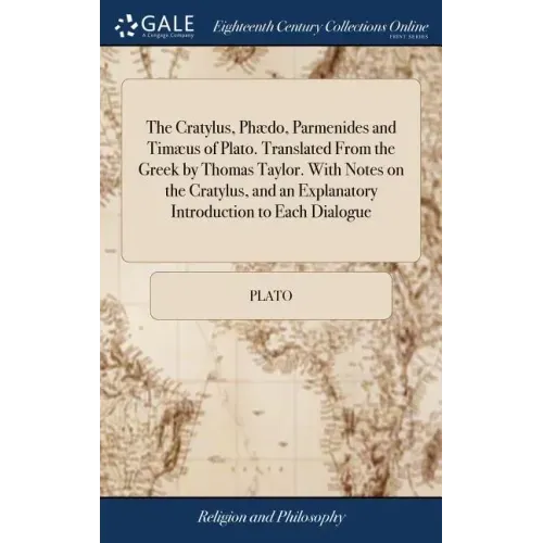 The Cratylus, Phædo, Parmenides and Timæus of Plato. Translated From the Greek by Thomas Taylor. With Notes on the Cratylus, and an Explanatory Introd