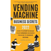Vending Machine Business Secrets: How to Start & Scale Your Vending Business From $0 to Passive Income - Comprehensive Guide with Case Studies, Best M