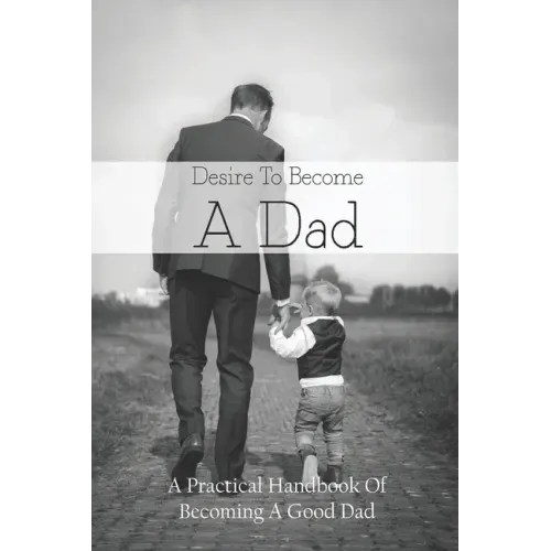 Desire To Become A Dad: A Practical Handbook Of Becoming A Good Dad: How To Be A Good Dad Books
