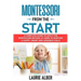 Montessori From The Start: A Complete Guide to Apply the Montessori Method at Home to Nurture a Happy, Smart and Sensible Child