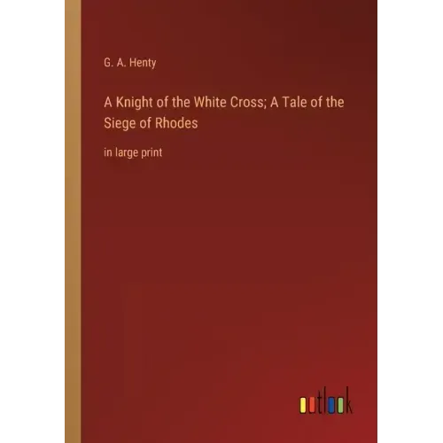 A Knight of the White Cross; A Tale of the Siege of Rhodes: in large print