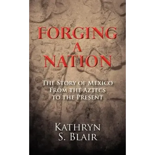 Forging A Nation: The Story of Mexico From the Aztecs to the Present