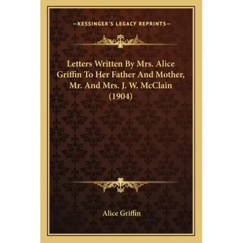 Letters Written By Mrs. Alice Griffin To Her Father And Mother, Mr. And Mrs. J. W. McClain (1904)