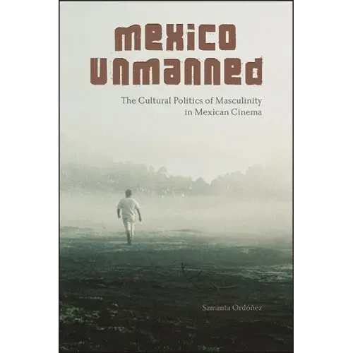 Mexico Unmanned: The Cultural Politics of Masculinity in Mexican Cinema