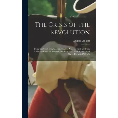 The Crisis of the Revolution: Being the Story of Arnold and André now for the First Time Collected From all Sources, and Illustrated With Views of a