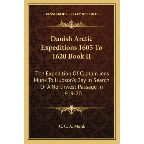 Danish Arctic Expeditions 1605 to 1620 Book II: The Expedition of Captain Jens Munk to Hudson's Bay in Search of a Northwest Passage in 1619-20