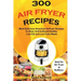300 Air Fryer Recipes: Most Delicious American Airfryer Recipes to Stew, Grill & Roast Healthy Low-Fat and Low-Carb Meals