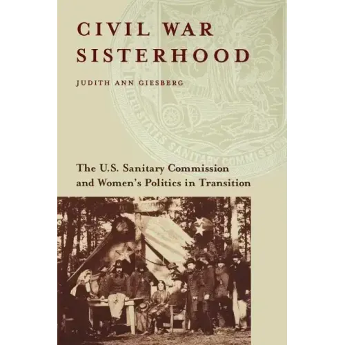 Civil War Sisterhood: The U.S. Sanitary Commission and Women's Politics in Transition