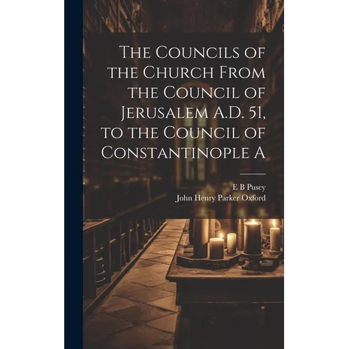 The Councils of the Church From the Council of Jerusalem A.D. 51, to the Council of Constantinople A