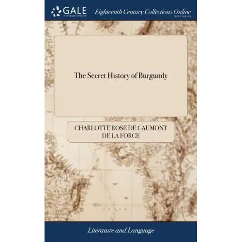 The Secret History of Burgundy: Or, the Amorous and Political Intrigues of Charles Duke of Burgundy, and Louis XI. of France. The Loves and Misfortune