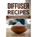 Diffuser Recipes: How to use Aromatherapy and Essential Oils for Better Health, Sleep and Weight Loss