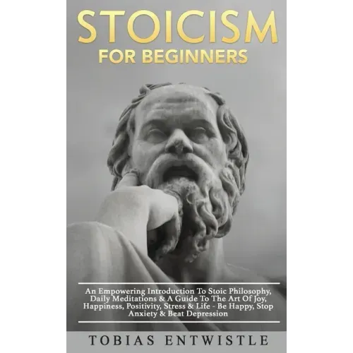 Stoicism For Beginners: An Empowering Introduction To Stoic Philosophy, Daily Meditations & A Guide To The Art Of Joy, Happiness, Positivity,