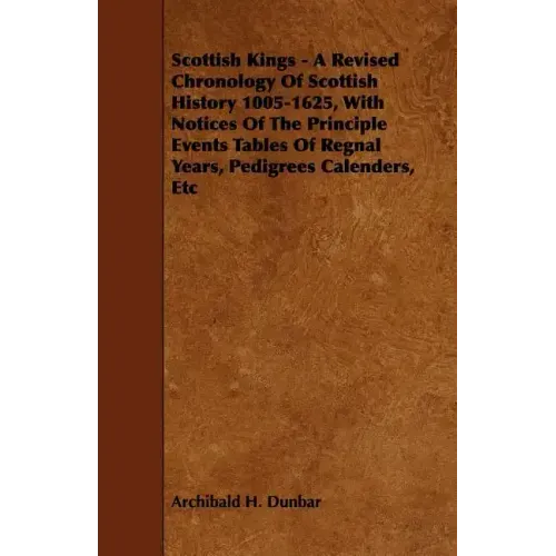 Scottish Kings - A Revised Chronology of Scottish History 1005-1625, with Notices of the Principle Events Tables of Regnal Years, Pedigrees Calenders,