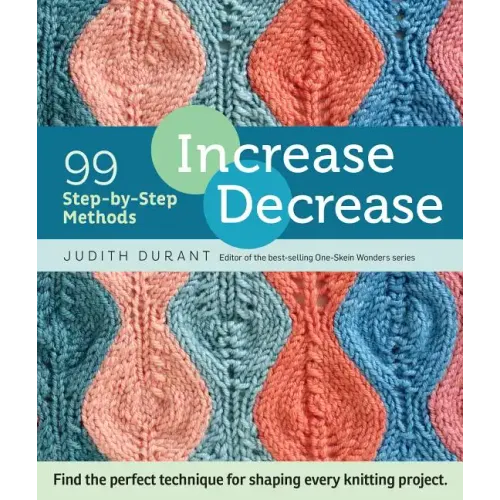 Increase, Decrease: 99 Step-By-Step Methods; Find the Perfect Technique for Shaping Every Knitting Project