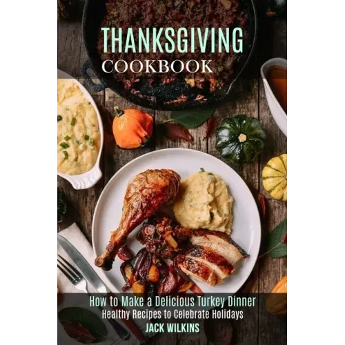 Thanksgiving Cookbook: How to Make a Delicious Turkey Dinner (Healthy Recipes to Celebrate Holidays)
