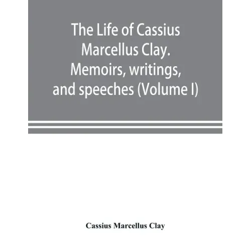 The life of Cassius Marcellus Clay. Memoirs, writings, and speeches, showing his conduct in the overthrow of American slavery, the salvation of the Un