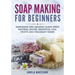 Soap Making for Beginners: Handmade and Organic Soaps Using Natural Spices, Essential Oils, Fruits and Fragrant Herbs