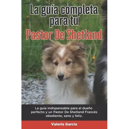 La Guía Completa Para Tu Pastor De Shetland: La guía indispensable para el dueño perfecto y un Pastor De Shetland obediente, sano y feliz.