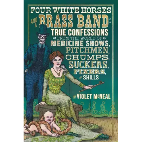 Four White Horses and a Brass Band: True Confessions from the World of Medicine Shows, Pitchmen, Chumps, Suckers, Fixers, and Shills